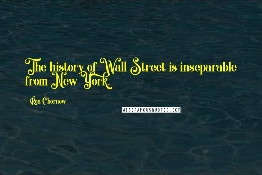 Ron Chernow Quotes: The history of Wall Street is inseparable from New York.