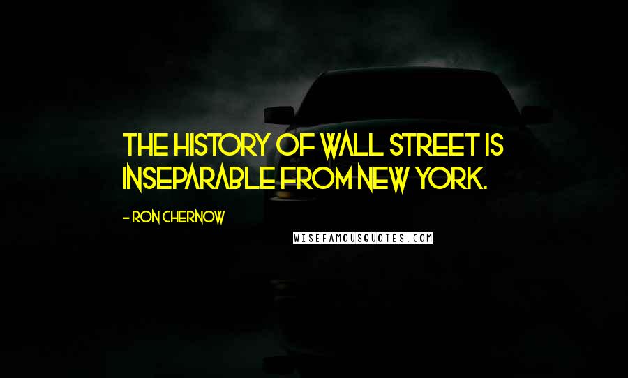 Ron Chernow Quotes: The history of Wall Street is inseparable from New York.