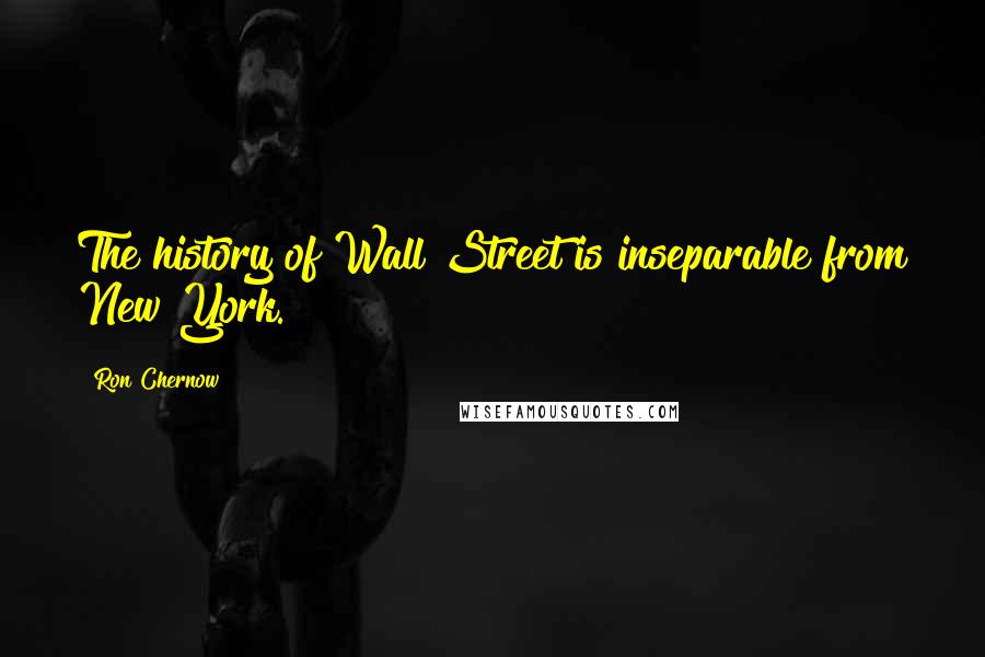 Ron Chernow Quotes: The history of Wall Street is inseparable from New York.