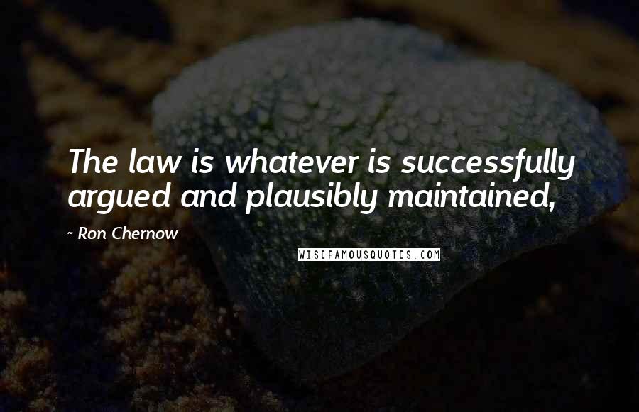 Ron Chernow Quotes: The law is whatever is successfully argued and plausibly maintained,
