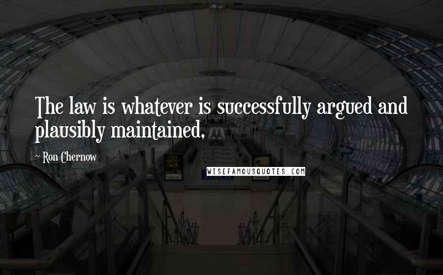 Ron Chernow Quotes: The law is whatever is successfully argued and plausibly maintained,