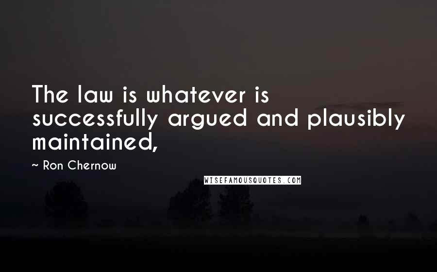 Ron Chernow Quotes: The law is whatever is successfully argued and plausibly maintained,