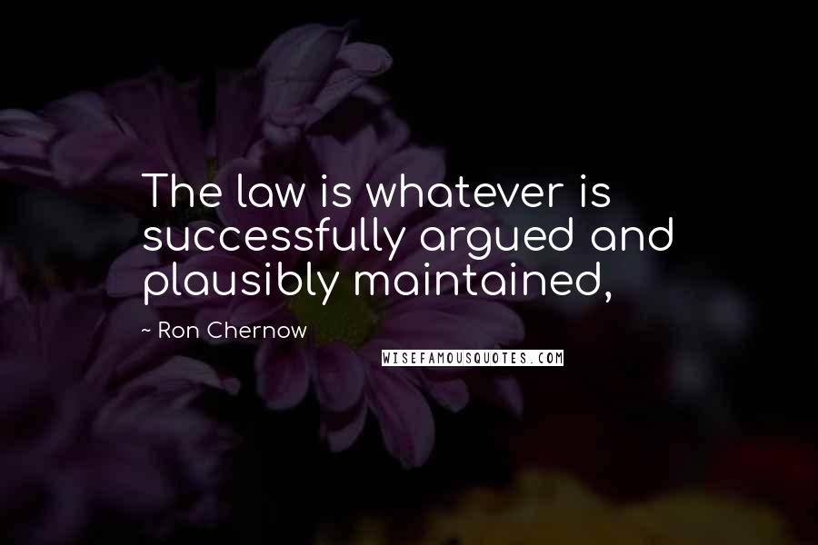 Ron Chernow Quotes: The law is whatever is successfully argued and plausibly maintained,