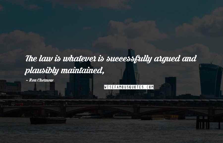 Ron Chernow Quotes: The law is whatever is successfully argued and plausibly maintained,