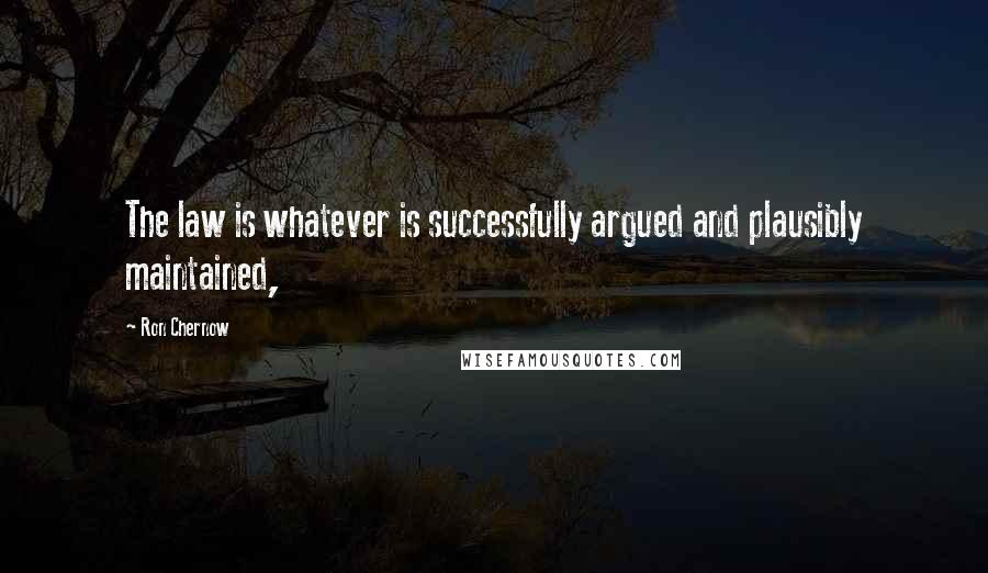 Ron Chernow Quotes: The law is whatever is successfully argued and plausibly maintained,