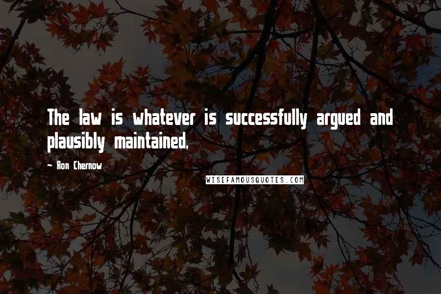 Ron Chernow Quotes: The law is whatever is successfully argued and plausibly maintained,