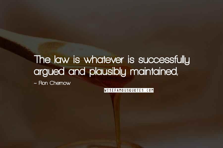 Ron Chernow Quotes: The law is whatever is successfully argued and plausibly maintained,