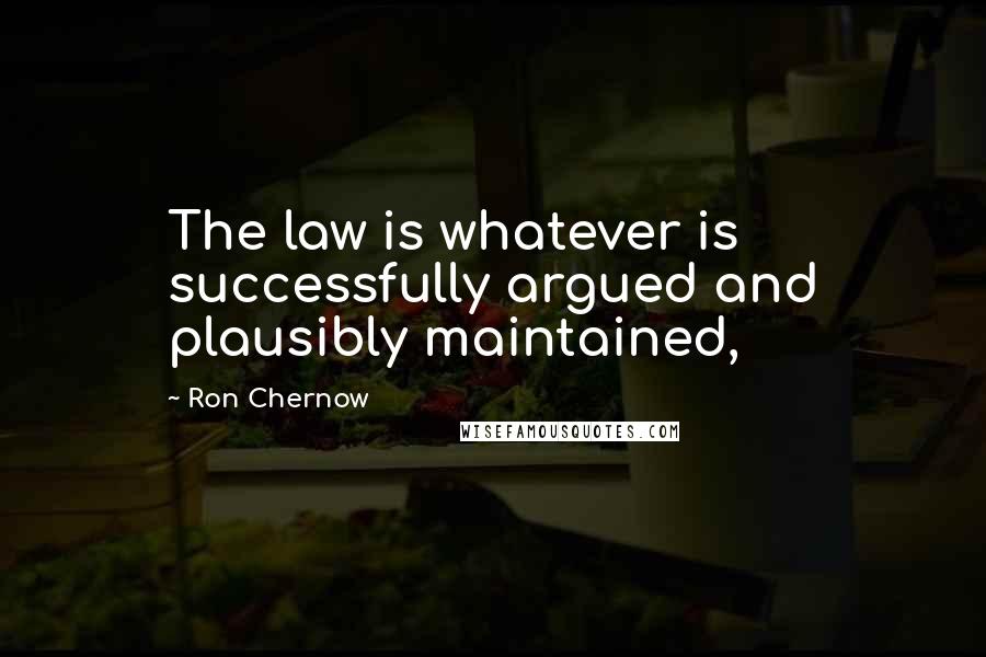 Ron Chernow Quotes: The law is whatever is successfully argued and plausibly maintained,