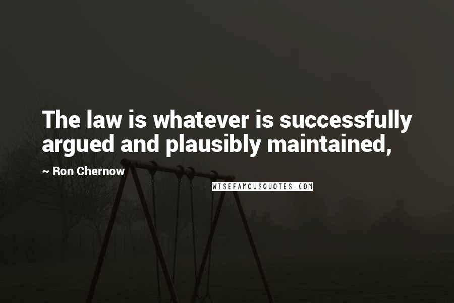 Ron Chernow Quotes: The law is whatever is successfully argued and plausibly maintained,