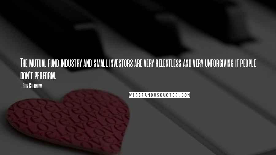 Ron Chernow Quotes: The mutual fund industry and small investors are very relentless and very unforgiving if people don't perform.