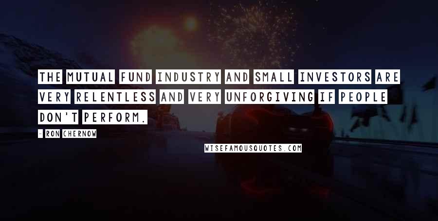 Ron Chernow Quotes: The mutual fund industry and small investors are very relentless and very unforgiving if people don't perform.