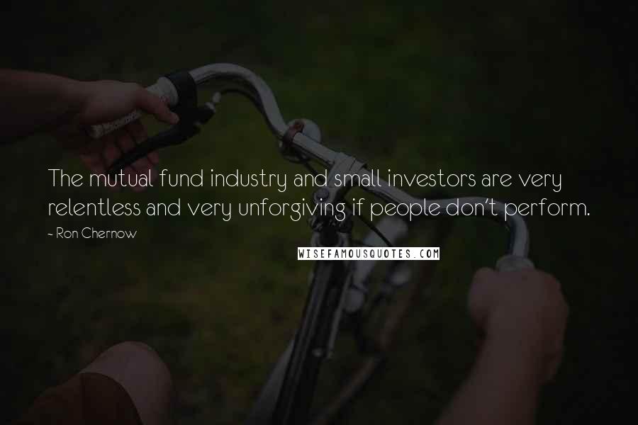 Ron Chernow Quotes: The mutual fund industry and small investors are very relentless and very unforgiving if people don't perform.