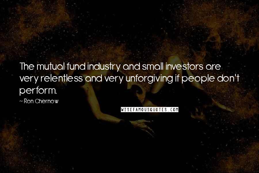 Ron Chernow Quotes: The mutual fund industry and small investors are very relentless and very unforgiving if people don't perform.