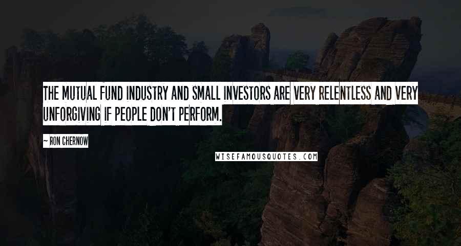 Ron Chernow Quotes: The mutual fund industry and small investors are very relentless and very unforgiving if people don't perform.