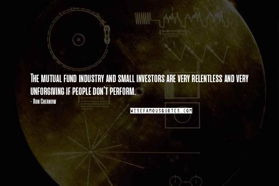 Ron Chernow Quotes: The mutual fund industry and small investors are very relentless and very unforgiving if people don't perform.