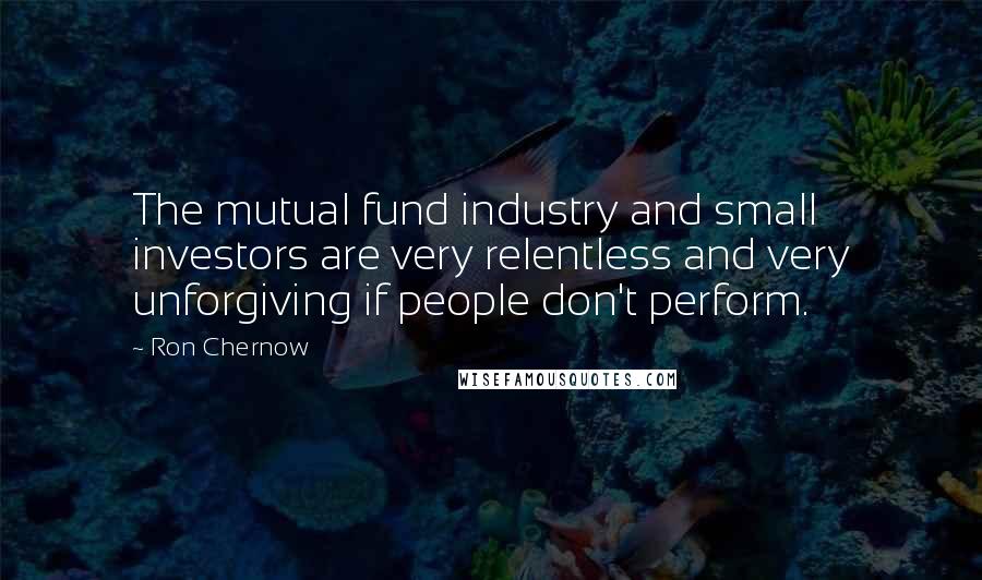 Ron Chernow Quotes: The mutual fund industry and small investors are very relentless and very unforgiving if people don't perform.