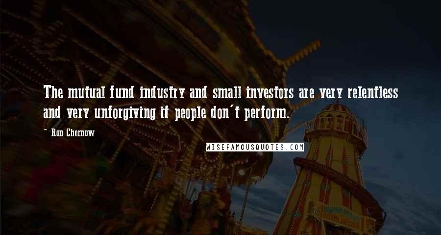 Ron Chernow Quotes: The mutual fund industry and small investors are very relentless and very unforgiving if people don't perform.