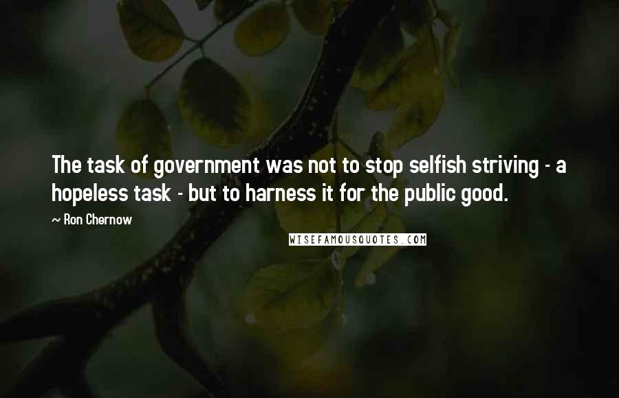 Ron Chernow Quotes: The task of government was not to stop selfish striving - a hopeless task - but to harness it for the public good.