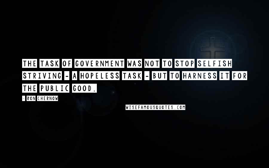 Ron Chernow Quotes: The task of government was not to stop selfish striving - a hopeless task - but to harness it for the public good.
