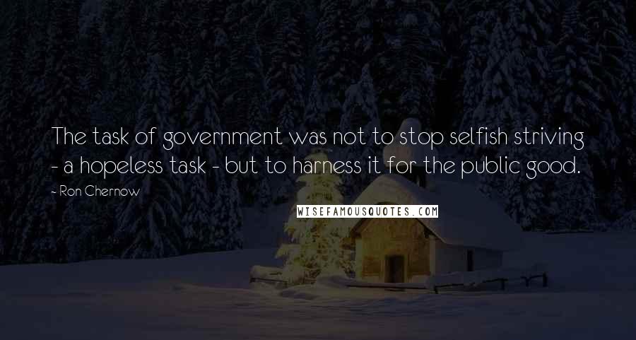 Ron Chernow Quotes: The task of government was not to stop selfish striving - a hopeless task - but to harness it for the public good.