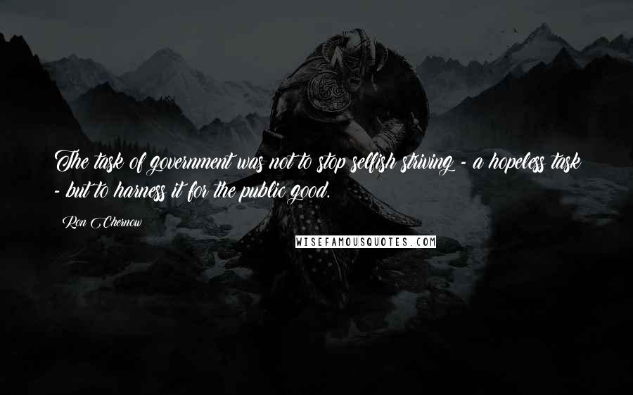 Ron Chernow Quotes: The task of government was not to stop selfish striving - a hopeless task - but to harness it for the public good.