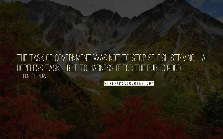 Ron Chernow Quotes: The task of government was not to stop selfish striving - a hopeless task - but to harness it for the public good.