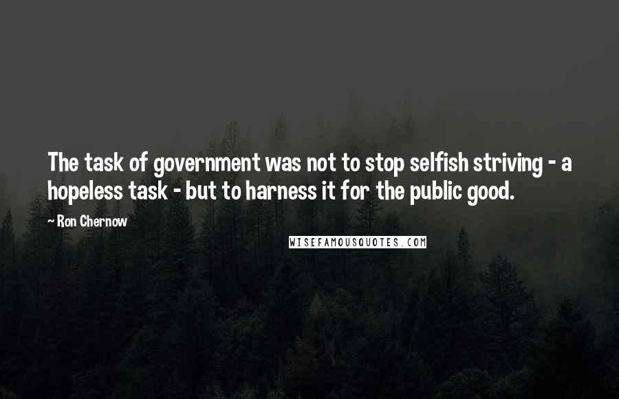 Ron Chernow Quotes: The task of government was not to stop selfish striving - a hopeless task - but to harness it for the public good.