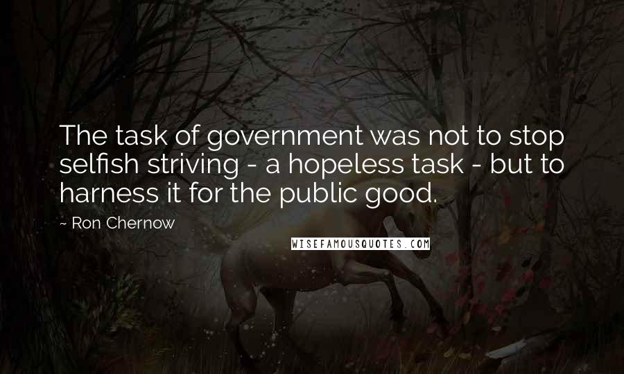 Ron Chernow Quotes: The task of government was not to stop selfish striving - a hopeless task - but to harness it for the public good.