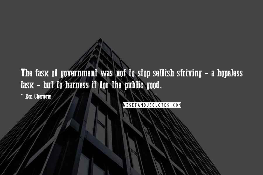 Ron Chernow Quotes: The task of government was not to stop selfish striving - a hopeless task - but to harness it for the public good.