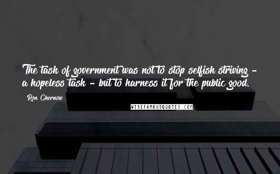Ron Chernow Quotes: The task of government was not to stop selfish striving - a hopeless task - but to harness it for the public good.