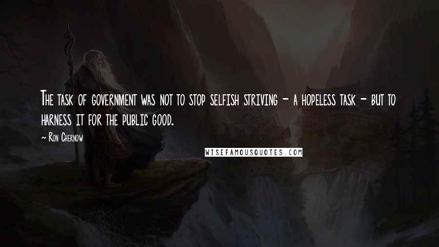 Ron Chernow Quotes: The task of government was not to stop selfish striving - a hopeless task - but to harness it for the public good.