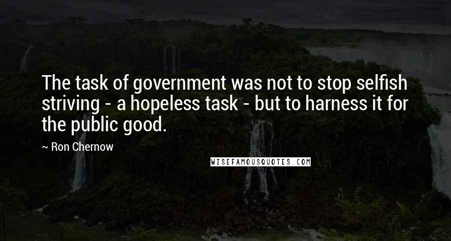 Ron Chernow Quotes: The task of government was not to stop selfish striving - a hopeless task - but to harness it for the public good.