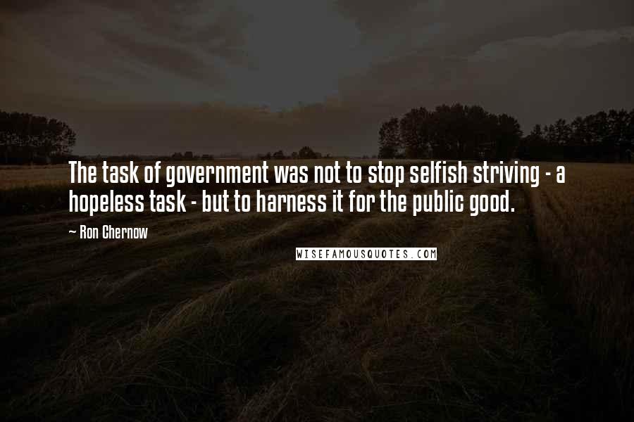 Ron Chernow Quotes: The task of government was not to stop selfish striving - a hopeless task - but to harness it for the public good.