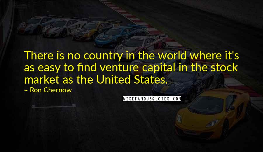 Ron Chernow Quotes: There is no country in the world where it's as easy to find venture capital in the stock market as the United States.