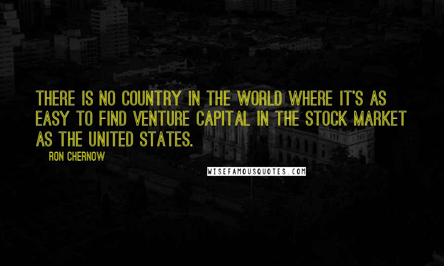 Ron Chernow Quotes: There is no country in the world where it's as easy to find venture capital in the stock market as the United States.