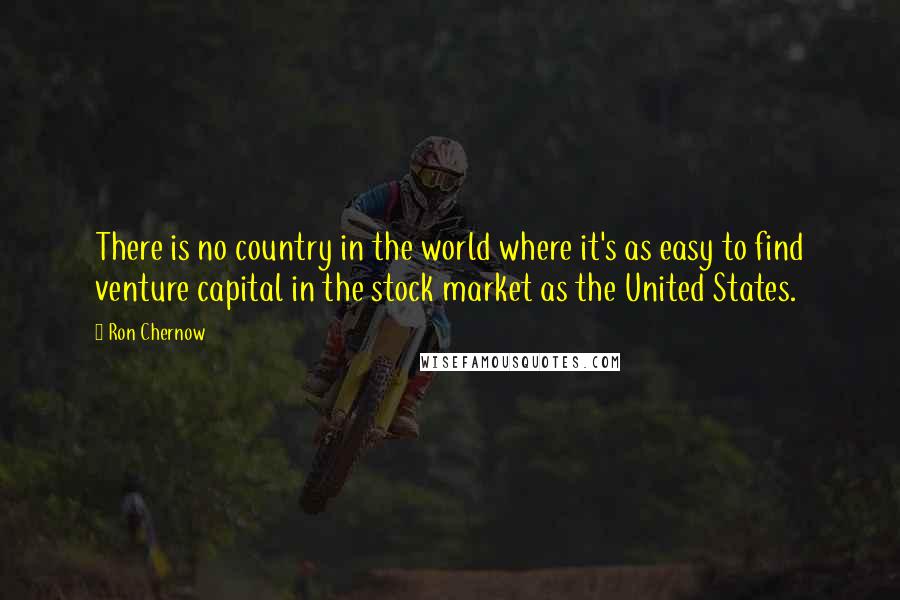 Ron Chernow Quotes: There is no country in the world where it's as easy to find venture capital in the stock market as the United States.