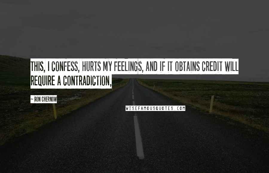 Ron Chernow Quotes: This, I confess, hurts my feelings, and if it obtains credit will require a contradiction,