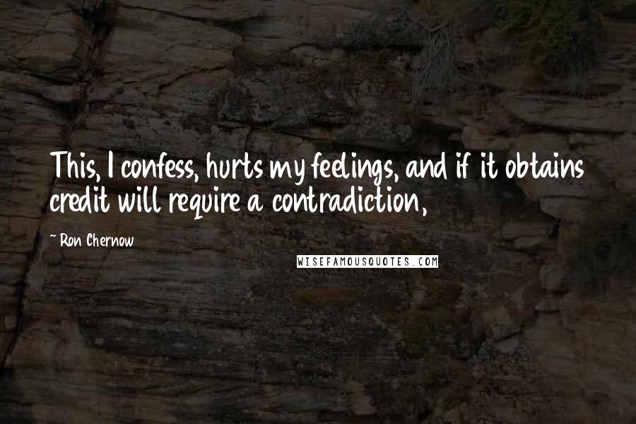 Ron Chernow Quotes: This, I confess, hurts my feelings, and if it obtains credit will require a contradiction,