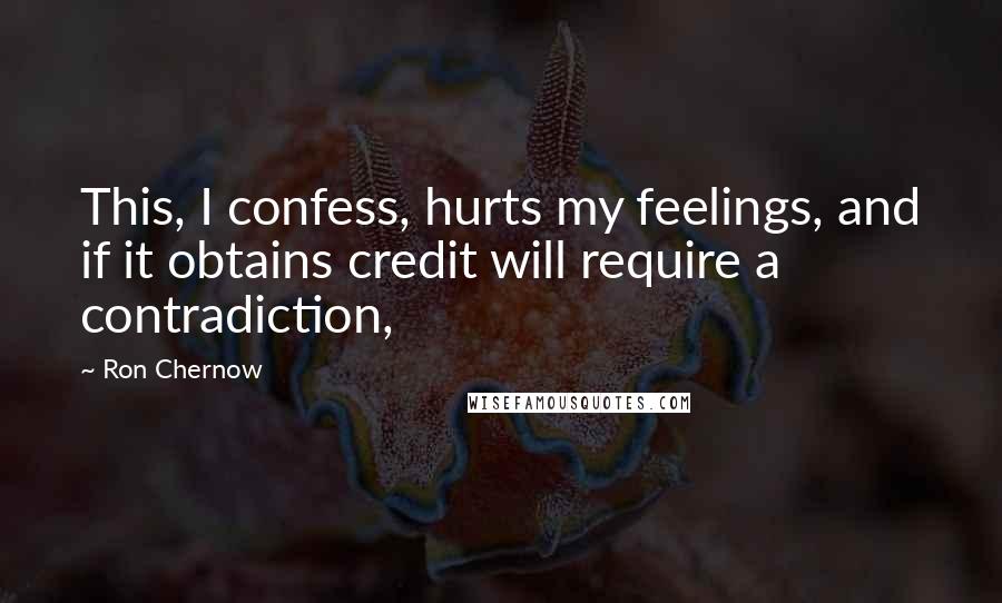 Ron Chernow Quotes: This, I confess, hurts my feelings, and if it obtains credit will require a contradiction,