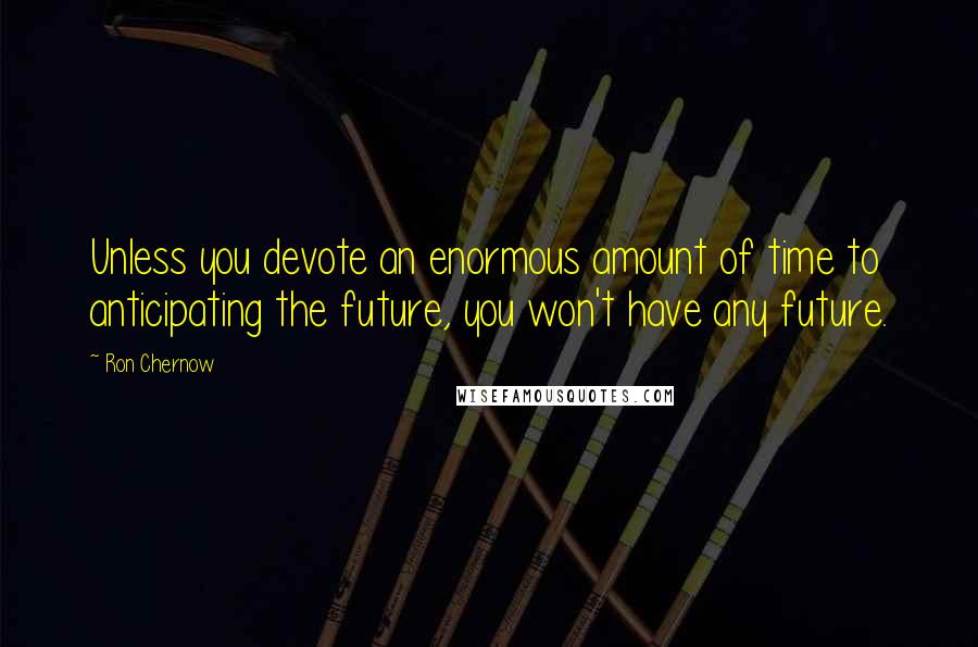 Ron Chernow Quotes: Unless you devote an enormous amount of time to anticipating the future, you won't have any future.