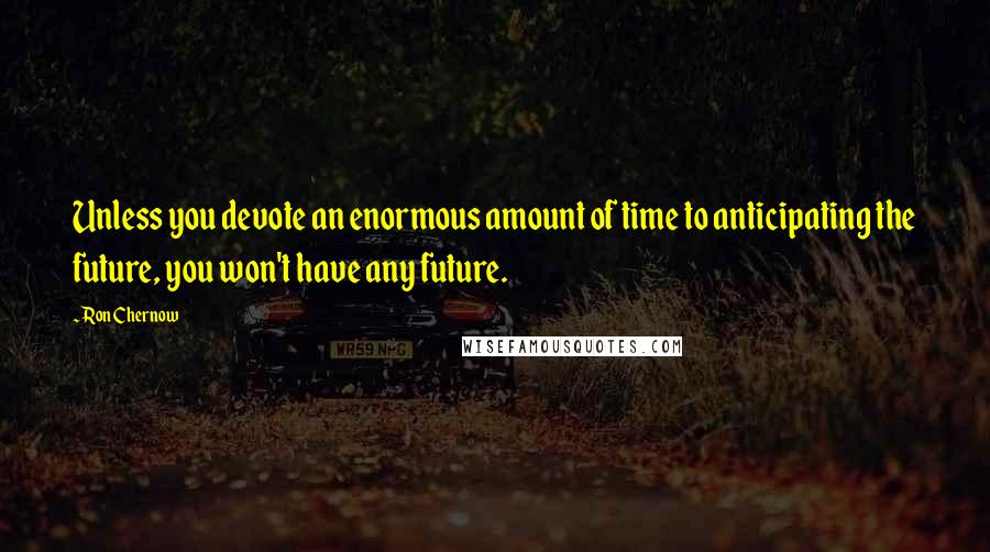 Ron Chernow Quotes: Unless you devote an enormous amount of time to anticipating the future, you won't have any future.