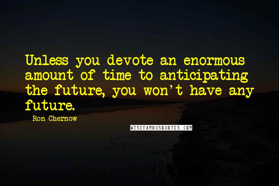 Ron Chernow Quotes: Unless you devote an enormous amount of time to anticipating the future, you won't have any future.