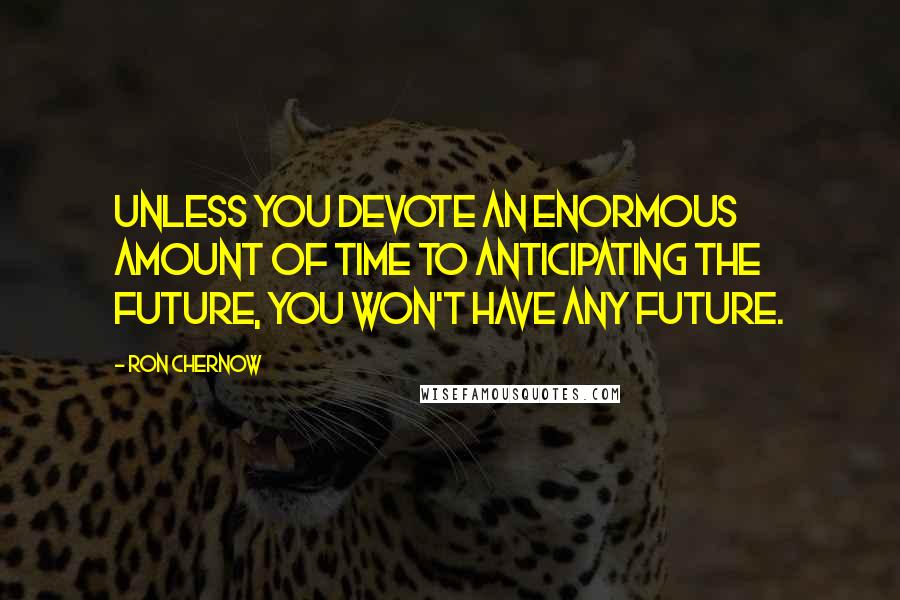 Ron Chernow Quotes: Unless you devote an enormous amount of time to anticipating the future, you won't have any future.