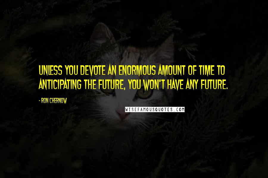 Ron Chernow Quotes: Unless you devote an enormous amount of time to anticipating the future, you won't have any future.