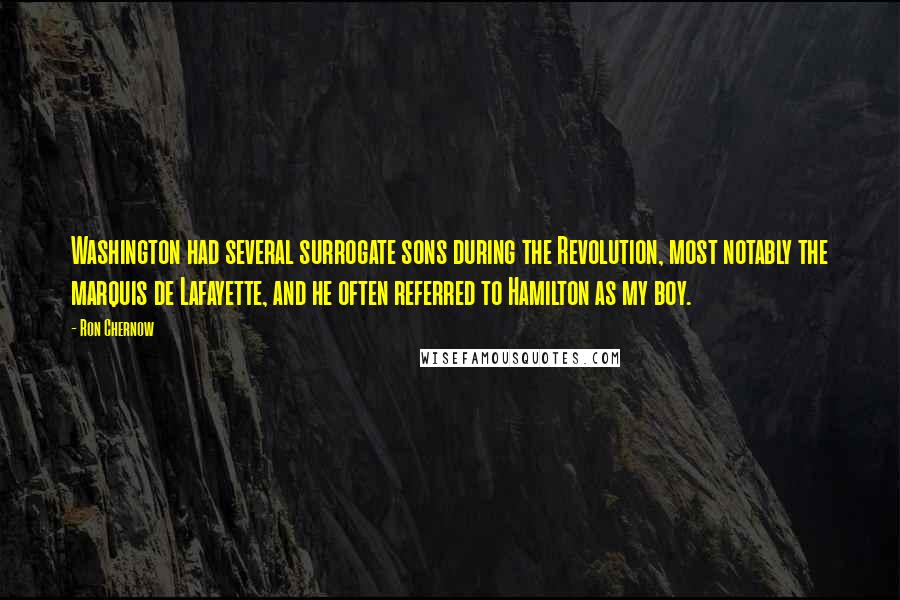 Ron Chernow Quotes: Washington had several surrogate sons during the Revolution, most notably the marquis de Lafayette, and he often referred to Hamilton as my boy.