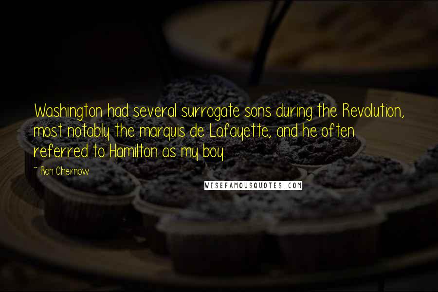 Ron Chernow Quotes: Washington had several surrogate sons during the Revolution, most notably the marquis de Lafayette, and he often referred to Hamilton as my boy.