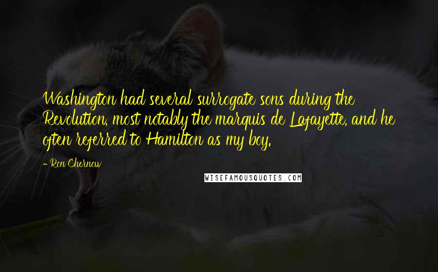 Ron Chernow Quotes: Washington had several surrogate sons during the Revolution, most notably the marquis de Lafayette, and he often referred to Hamilton as my boy.