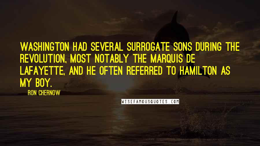 Ron Chernow Quotes: Washington had several surrogate sons during the Revolution, most notably the marquis de Lafayette, and he often referred to Hamilton as my boy.