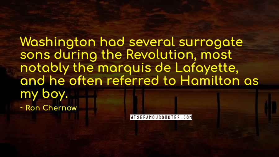 Ron Chernow Quotes: Washington had several surrogate sons during the Revolution, most notably the marquis de Lafayette, and he often referred to Hamilton as my boy.