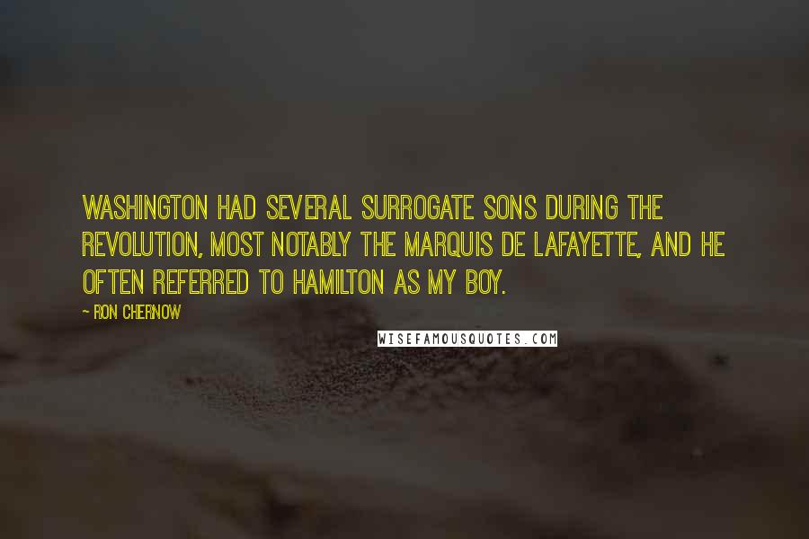 Ron Chernow Quotes: Washington had several surrogate sons during the Revolution, most notably the marquis de Lafayette, and he often referred to Hamilton as my boy.